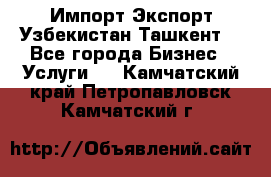 Импорт-Экспорт Узбекистан Ташкент  - Все города Бизнес » Услуги   . Камчатский край,Петропавловск-Камчатский г.